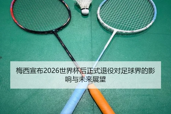 梅西宣布2026世界杯后正式退役对足球界的影响与未来展望